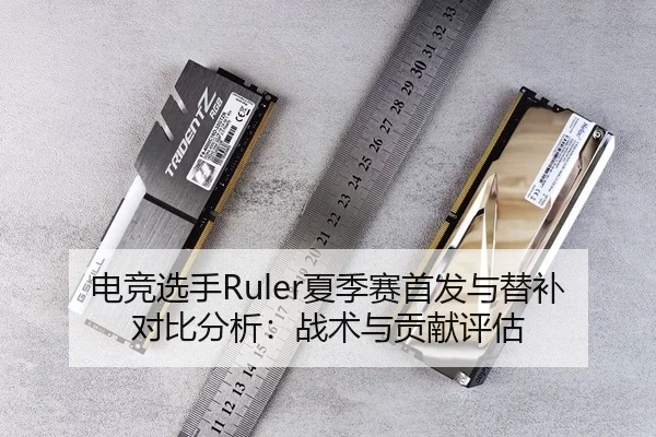 电竞选手Ruler夏季赛首发与替补对比分析：战术与贡献评估