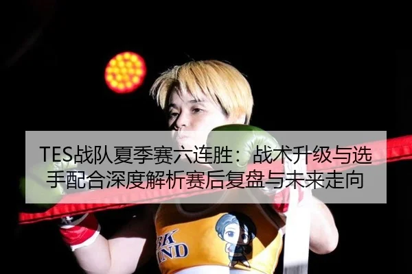 TES战队夏季赛六连胜：战术升级与选手配合深度解析赛后复盘与未来走向